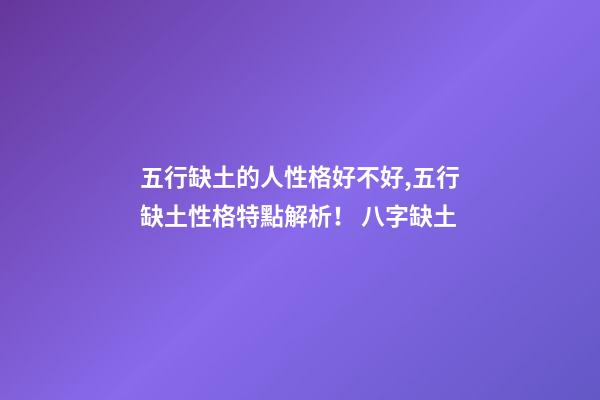 五行缺土的人性格好不好,五行缺土性格特點解析！ 八字缺土-第1張-觀點-玄機派